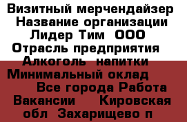 Визитный мерчендайзер › Название организации ­ Лидер Тим, ООО › Отрасль предприятия ­ Алкоголь, напитки › Минимальный оклад ­ 26 000 - Все города Работа » Вакансии   . Кировская обл.,Захарищево п.